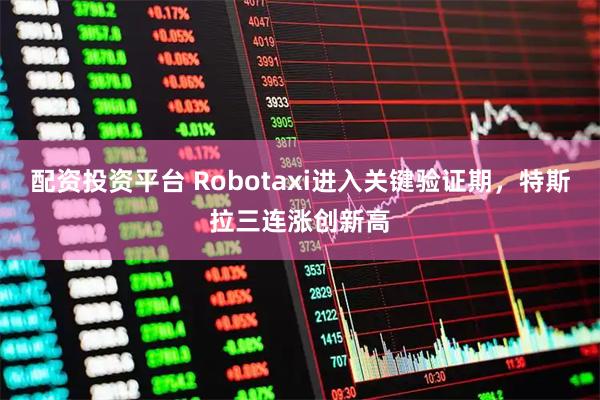 配资投资平台 Robotaxi进入关键验证期，特斯拉三连涨创新高