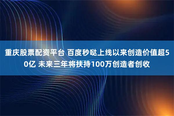 重庆股票配资平台 百度秒哒上线以来创造价值超50亿 未来三年将扶持100万创造者创收