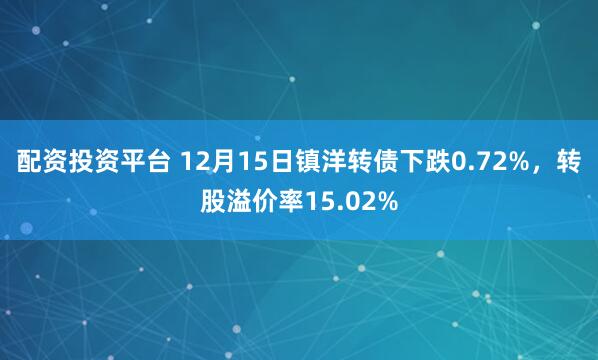 配资投资平台 12月15日镇洋转债下跌0.72%，转股溢价率15.02%