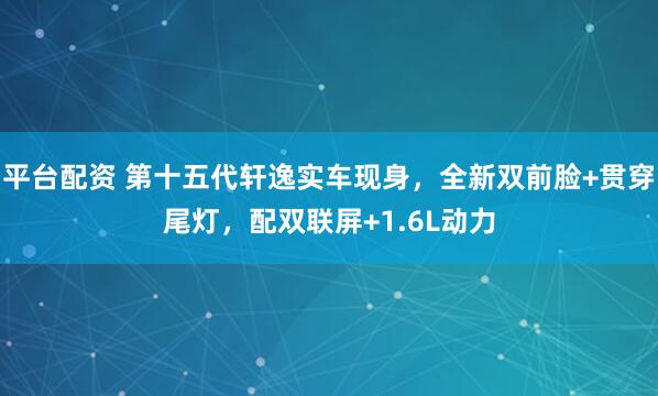 平台配资 第十五代轩逸实车现身，全新双前脸+贯穿尾灯，配双联屏+1.6L动力