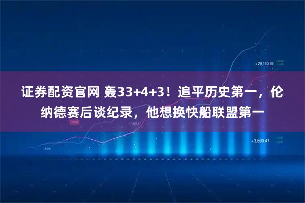 证券配资官网 轰33+4+3！追平历史第一，伦纳德赛后谈纪录，他想换快船联盟第一