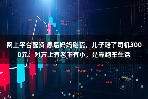 网上平台配资 患癌妈妈碰瓷，儿子赔了司机3000元：对方上有老下有小，是靠跑车生活