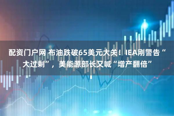 配资门户网 布油跌破65美元大关！IEA刚警告“大过剩”，美能源部长又喊“增产翻倍”