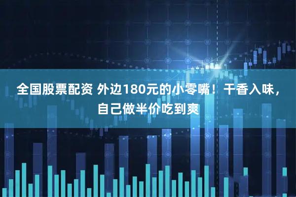 全国股票配资 外边180元的小零嘴！干香入味，自己做半价吃到爽