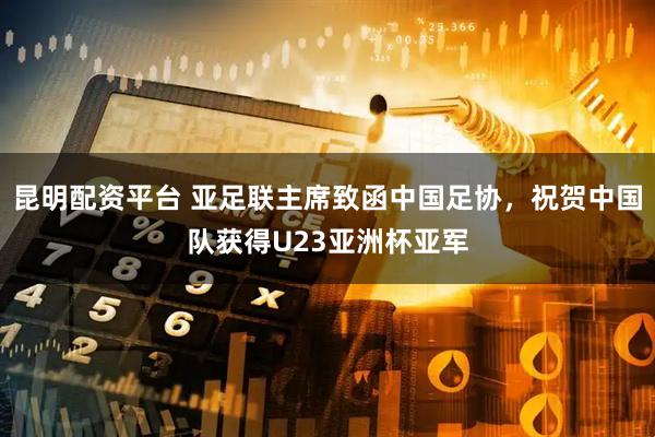 昆明配资平台 亚足联主席致函中国足协，祝贺中国队获得U23亚洲杯亚军