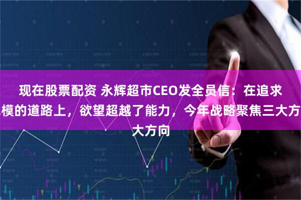 现在股票配资 永辉超市CEO发全员信：在追求规模的道路上，欲望超越了能力，今年战略聚焦三大方向