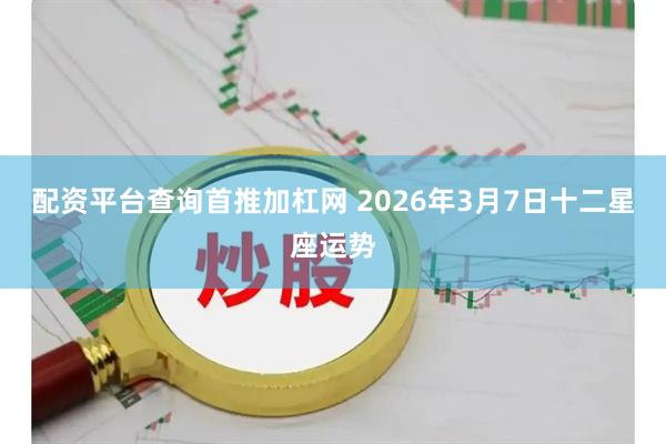 配资平台查询首推加杠网 2026年3月7日十二星座运势