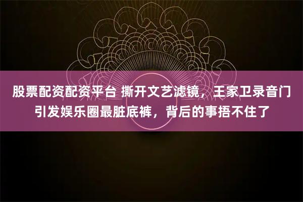 股票配资配资平台 撕开文艺滤镜，王家卫录音门引发娱乐圈最脏底裤，背后的事捂不住了