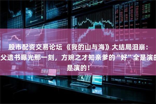 股市配资交易论坛 《我的山与海》大结局泪崩:养父遗书曝光那一刻,方婉之才知亲爹的“好”全是演的!