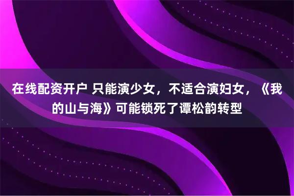 在线配资开户 只能演少女，不适合演妇女，《我的山与海》可能锁死了谭松韵转型