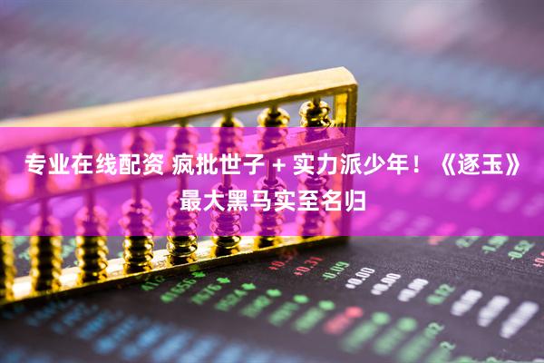 专业在线配资 疯批世子 + 实力派少年！《逐玉》最大黑马实至名归