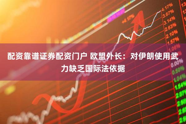 配资靠谱证券配资门户 欧盟外长:对伊朗使用武力缺乏国际法依据