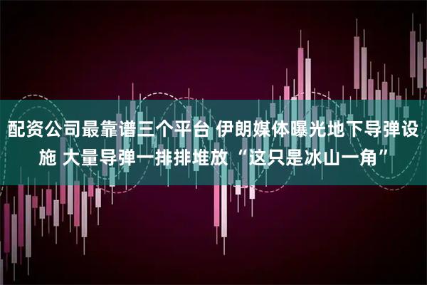 配资公司最靠谱三个平台 伊朗媒体曝光地下导弹设施 大量导弹一排排堆放 “这只是冰山一角”