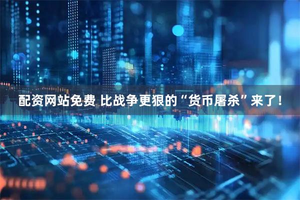 配资网站免费 比战争更狠的“货币屠杀”来了！