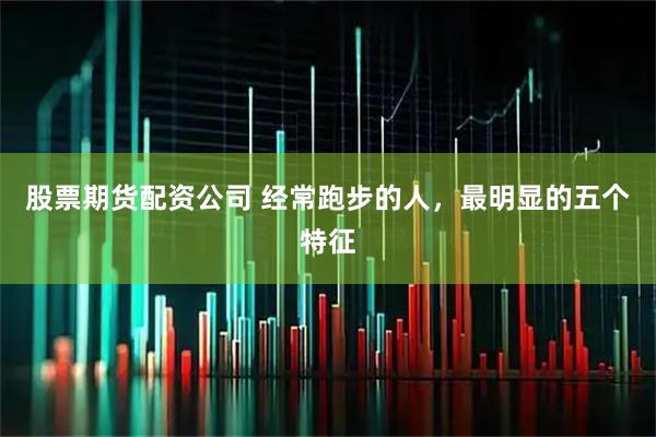 股票期货配资公司 经常跑步的人，最明显的五个特征