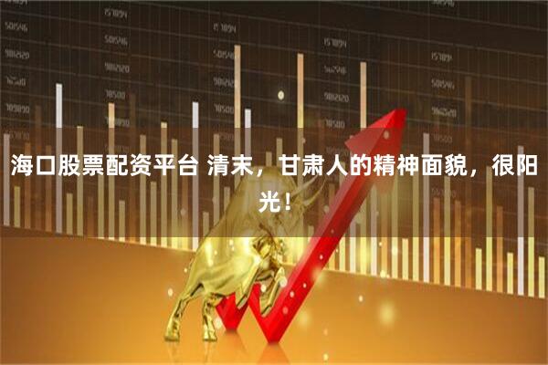 海口股票配资平台 清末，甘肃人的精神面貌，很阳光！