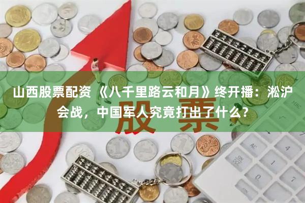 山西股票配资 《八千里路云和月》终开播：淞沪会战，中国军人究竟打出了什么？