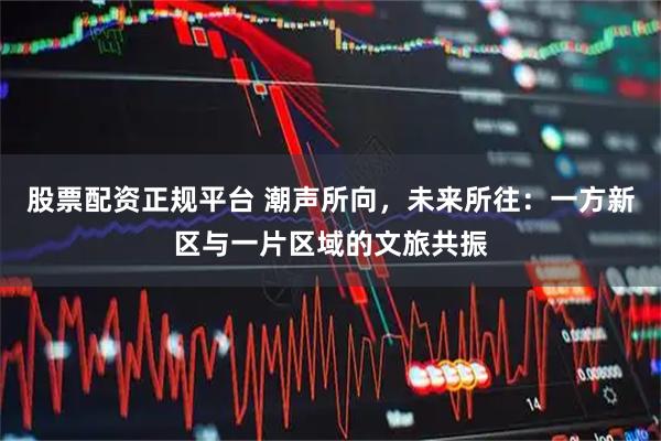 股票配资正规平台 潮声所向，未来所往：一方新区与一片区域的文旅共振