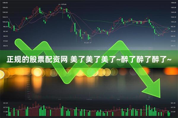 正规的股票配资网 美了美了美了~醉了醉了醉了~