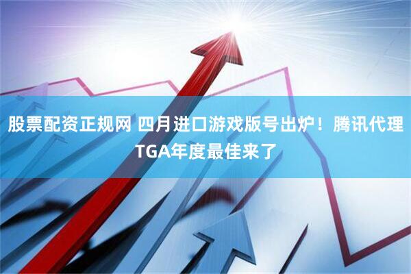 股票配资正规网 四月进口游戏版号出炉！腾讯代理TGA年度最佳来了