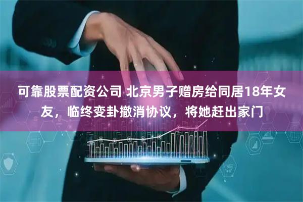 可靠股票配资公司 北京男子赠房给同居18年女友，临终变卦撤消协议，将她赶出家门
