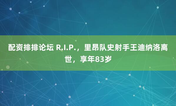 配资排排论坛 R.I.P.，里昂队史射手王迪纳洛离世，享年83岁