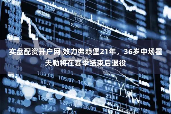 实盘配资开户网 效力弗赖堡21年，36岁中场霍夫勒将在赛季结束后退役