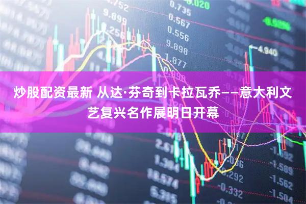 炒股配资最新 从达·芬奇到卡拉瓦乔——意大利文艺复兴名作展明日开幕