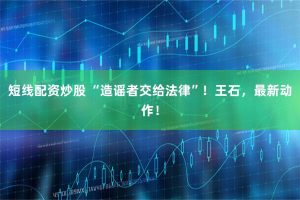 短线配资炒股 “造谣者交给法律”！王石，最新动作！