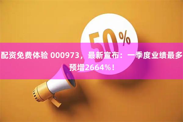 配资免费体验 000973，最新宣布：一季度业绩最多预增2664%！