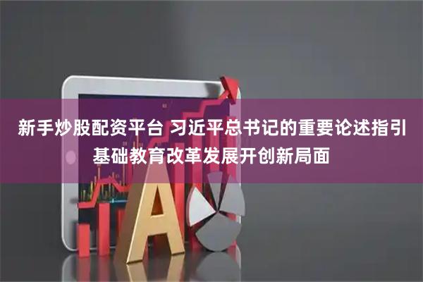 新手炒股配资平台 习近平总书记的重要论述指引基础教育改革发展开创新局面