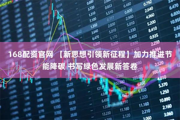 168配资官网 【新思想引领新征程】加力推进节能降碳 书写绿色发展新答卷