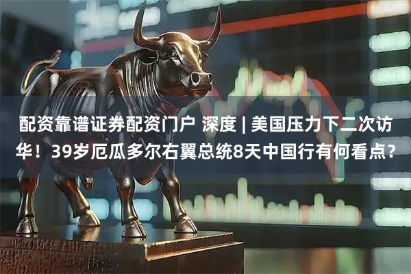 配资靠谱证券配资门户 深度 | 美国压力下二次访华！39岁厄瓜多尔右翼总统8天中国行有何看点？
