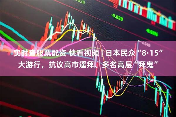 实时查股票配资 快看视频 | 日本民众“8·15”大游行，抗议高市遥拜、多名高层“拜鬼”