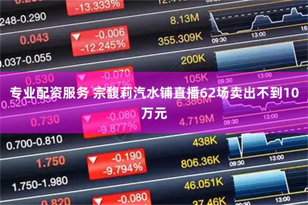 专业配资服务 宗馥莉汽水铺直播62场卖出不到10万元