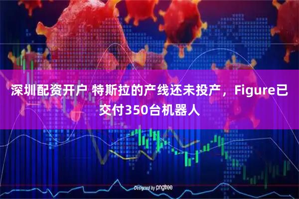 深圳配资开户 特斯拉的产线还未投产，Figure已交付350台机器人