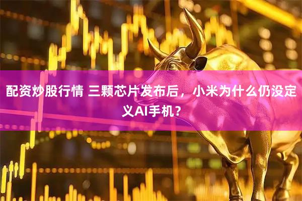 配资炒股行情 三颗芯片发布后,小米为什么仍没定义AI手机?